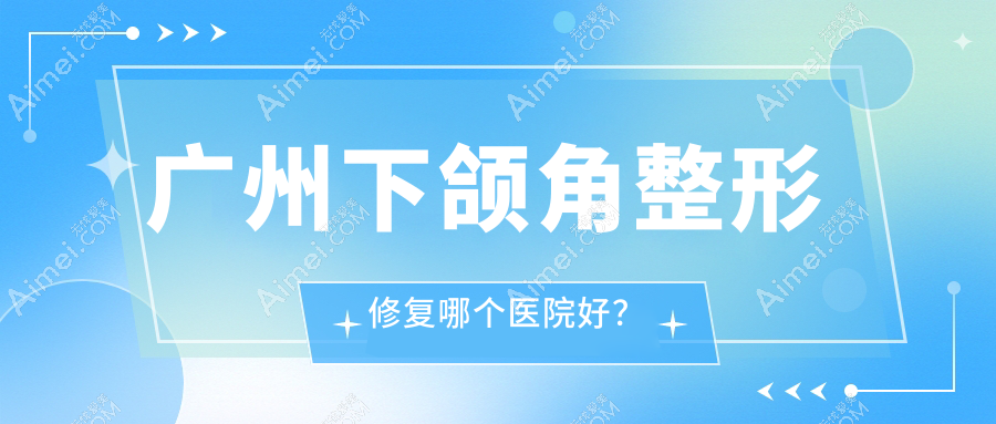 广州下颌角整形修复哪个医院好? 广州下颌角整形修复哪个医院好?