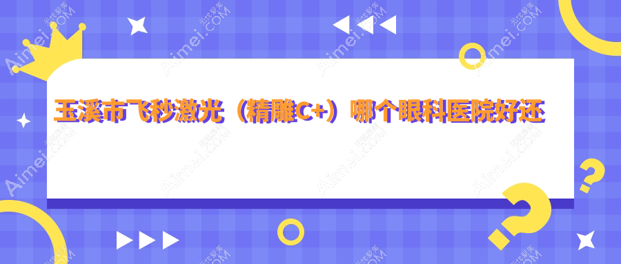 玉溪市飞秒激光(微雕C+)哪个眼科医院好还便宜? 玉溪市飞秒激光(微雕C+)哪个眼科医院好还便宜?