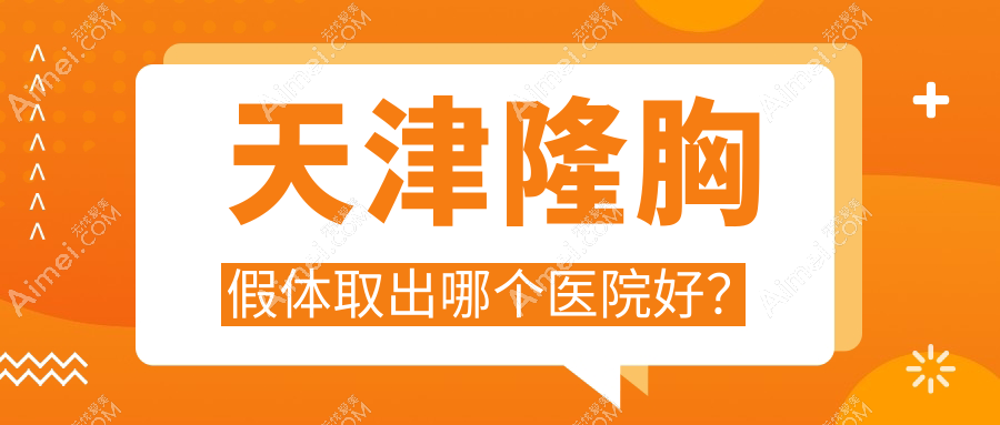 天津隆胸假体取出哪个医院好?甄选10家当地硬实力不低的整形机构
