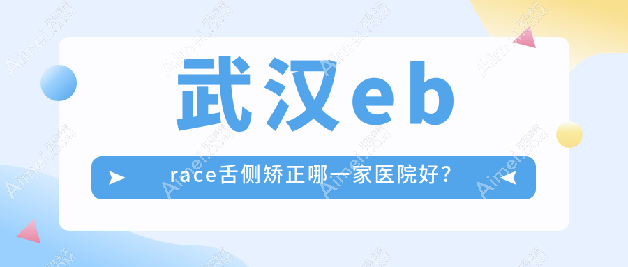 武汉ebrace舌侧矫正哪一家医院好?武汉3m黄金incognito舌侧矫正/甄选这些