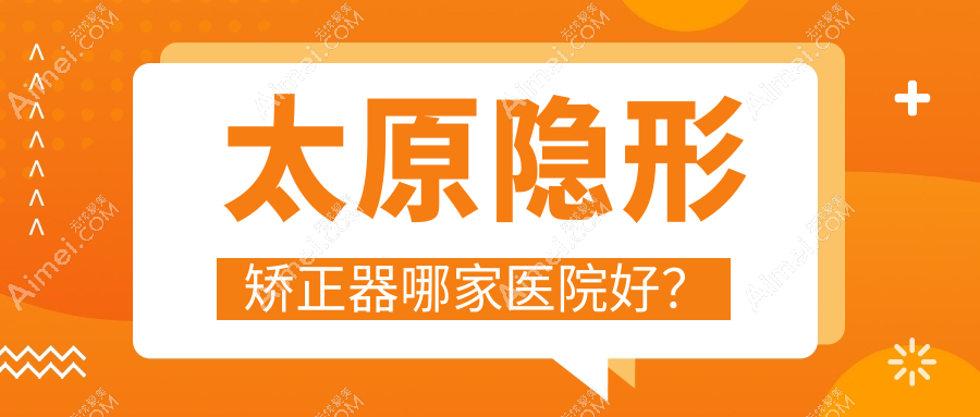 太原隐形矫正器哪家医院好? 太原隐形矫正器哪家医院好?
