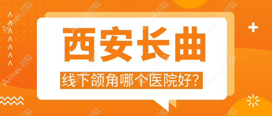 西安长曲线下颌角哪个医院好? 西安长曲线下颌角哪个医院好?