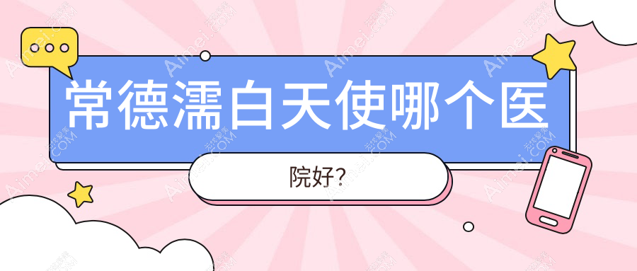 常德濡白天使哪个医院好? 常德濡白天使哪个医院好?