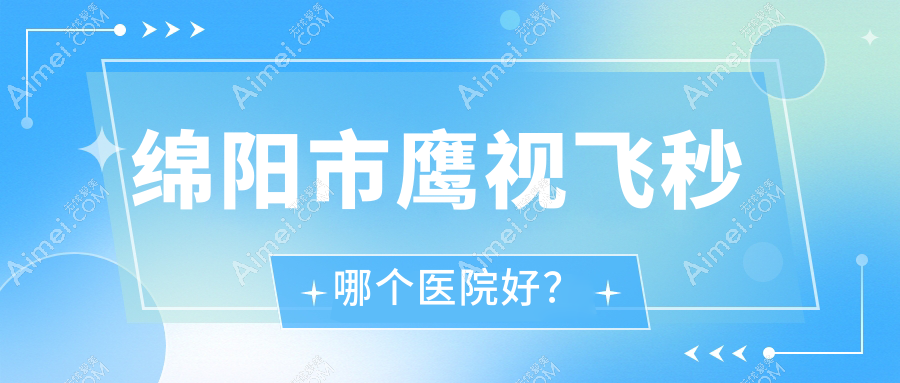 绵阳市鹰视飞秒哪个医院好? 绵阳市鹰视飞秒哪个医院好?