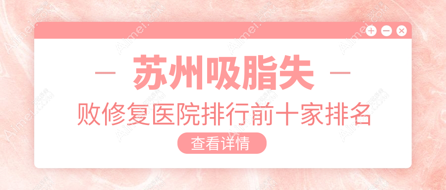 苏州吸脂失败修复医院排行前十家排名榜单一览、乐桥疤痕是本地热门医院