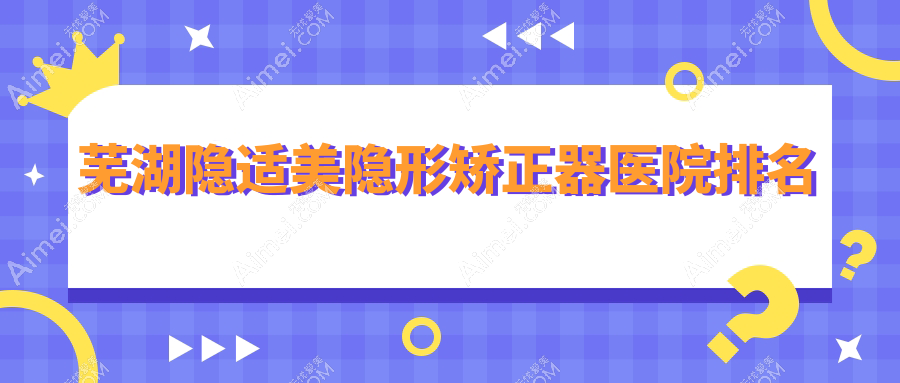 芜湖隐适美隐形矫正器医院排名芜湖隐适美隐形矫正器皓芽好还不贵