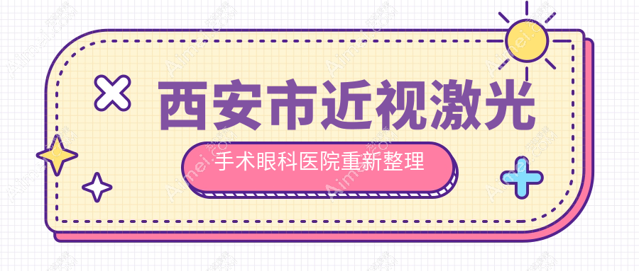 西安市近视激光手术眼科医院重新整理前十评测,总结整理本地这十家被各位网友推荐