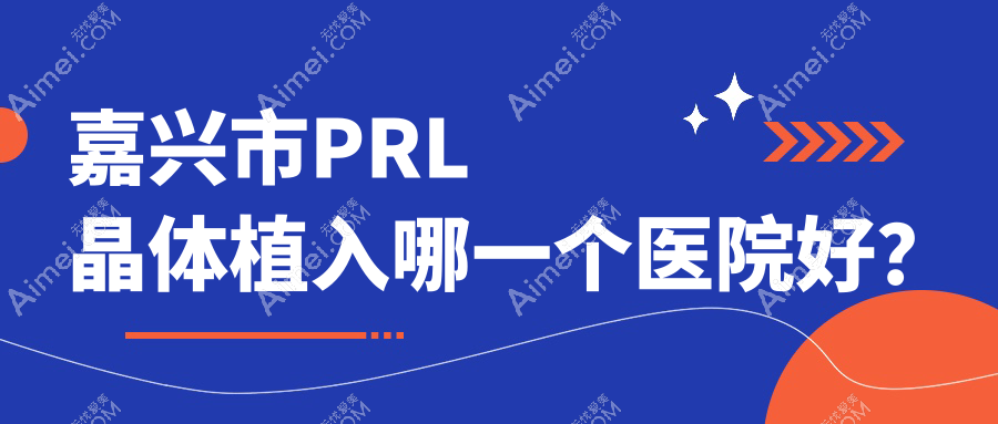 嘉兴市PRL晶体植入哪一个医院好? 嘉兴市PRL晶体植入哪一个医院好?