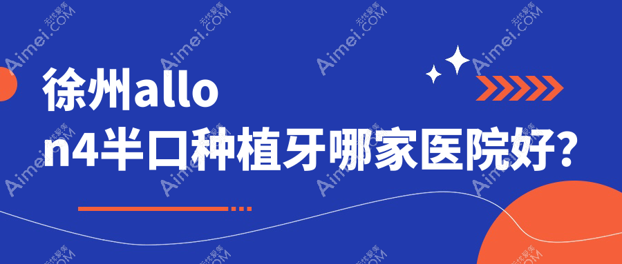 徐州allon4半口种植牙哪家医院好?徐州allon4半口种植牙的医院有邳州博医/诺恩