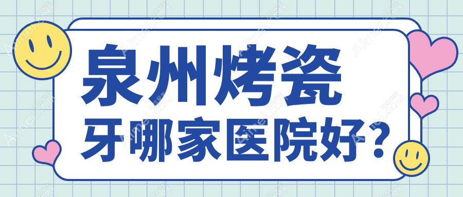 泉州烤瓷牙哪家医院好?排名前十医院有丰泽泉兴专科/丰泽安格尔