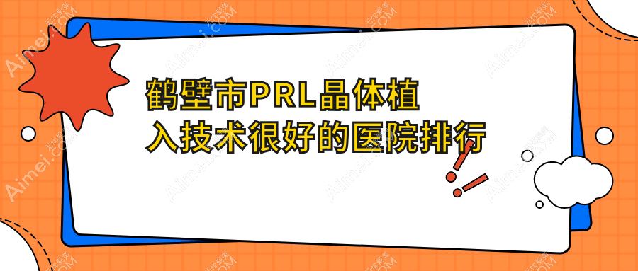 揭秘!鹤壁市PRL晶体植入技术很好的医院排行|前一名具体介绍,有几家是公办