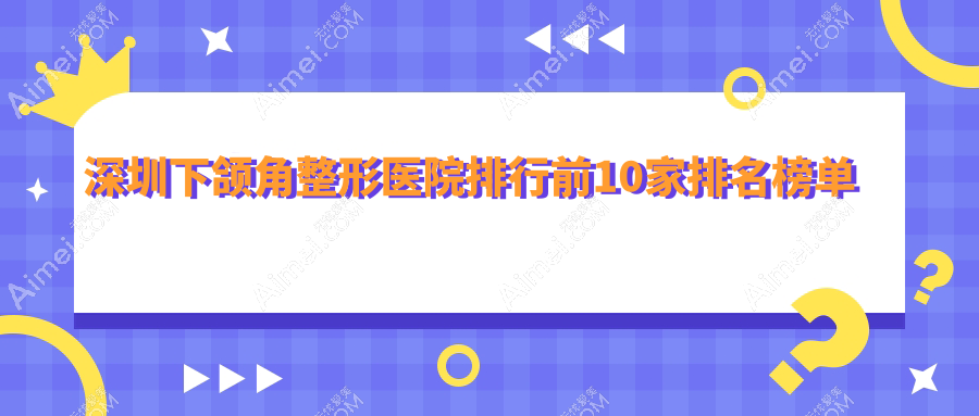 深圳下颌角整形医院排行前10家排名榜单 深圳下颌角整形医院排行前10家排名榜单