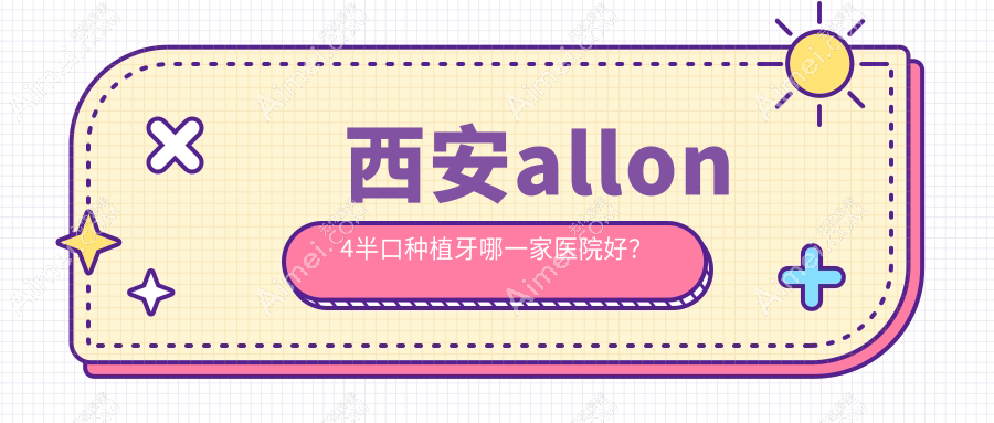 西安allon4半口种植牙哪一家医院好?西安半口种植牙/allon6半口种植牙可选这几个
