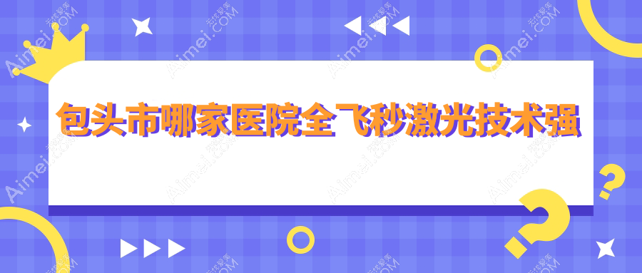 包头市哪家医院全飞秒激光技术强 包头市哪家医院全飞秒激光技术强