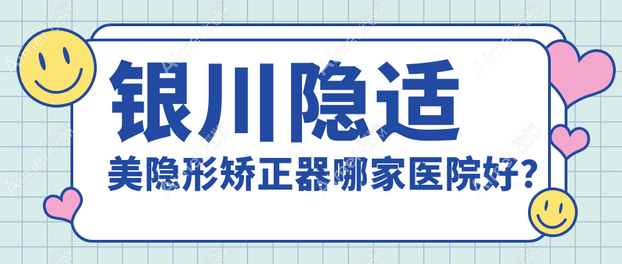 银川隐适美隐形矫正器哪家医院好?银川隐适美隐形矫正器的医院有瑞德/诺贝尔