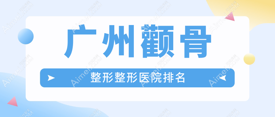 广州颧骨整形整形医院排名 广州颧骨整形整形医院排名