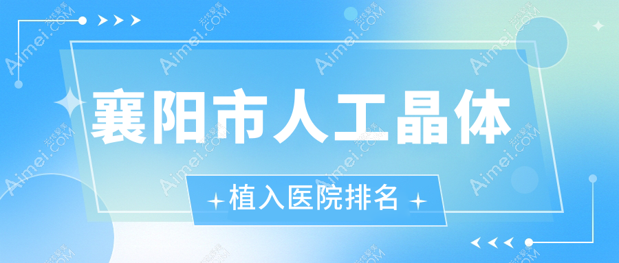 襄阳市人工晶体植入好的医院排名,网友们真实点评医院分享