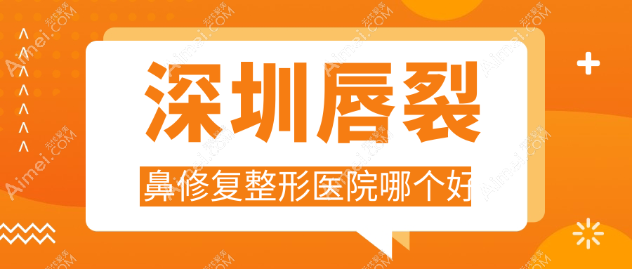 深圳唇裂鼻修复医院哪个好?鹏程/南雅,附带价格表