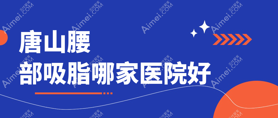 唐山腰部吸脂哪家医院好?整形医院、口碑评价收费价格表一览!