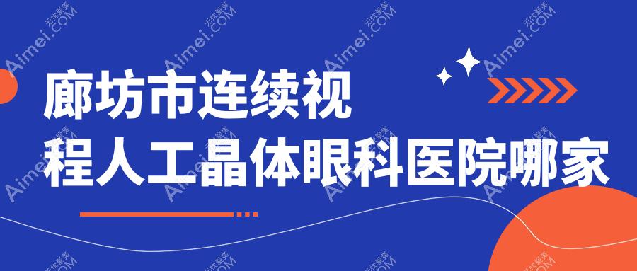 廊坊市连续视程人工晶体哪家好?廊坊市眼科医院排名爱尔、、