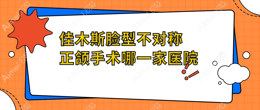 佳木斯脸型不对称正颌手术哪一家医院好?佳木斯脸型不对称正颌手术的医院有天华/大学医学院