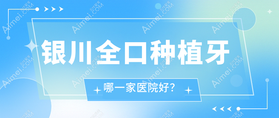银川全口种植牙哪一家医院好?排名前十医院有华美中心/牙博士