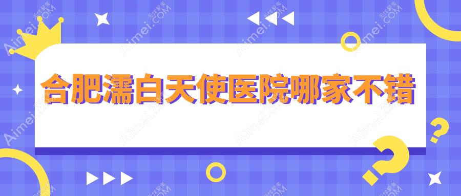 合肥濡白天使医院哪家不错 合肥濡白天使医院哪家不错