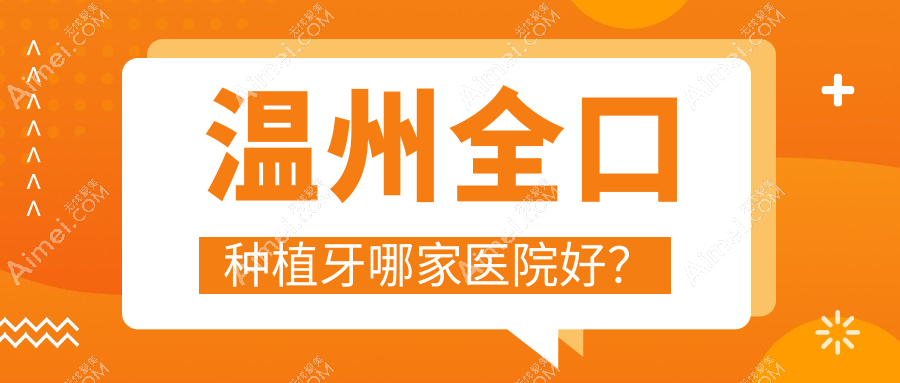 温州全口种植牙哪家医院好?排名前十医院有佳友/存济医院