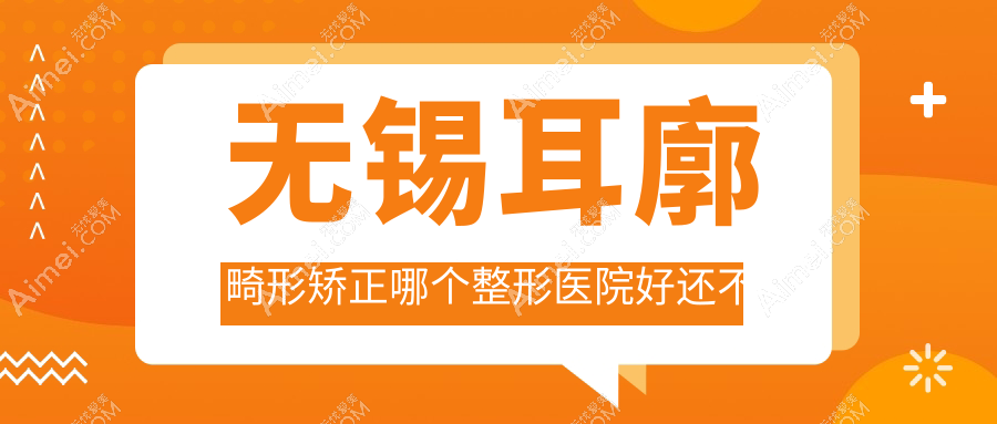 无锡耳廓畸形矫正哪个医院好还不贵?白月光、华韩好还不贵