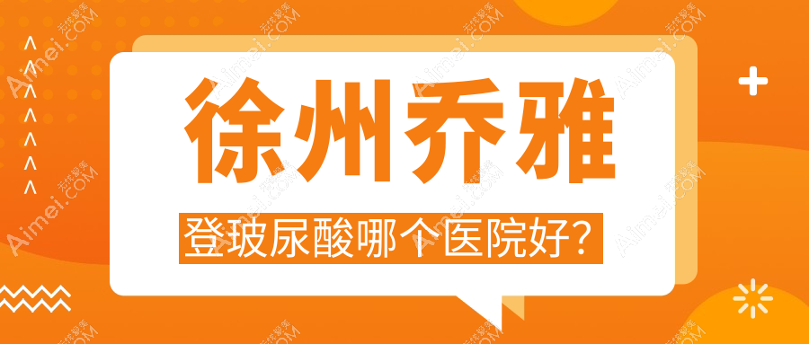 徐州乔雅登玻尿酸哪个医院好?硬实力人气对比:京城/京城皮肤病/时光等十家