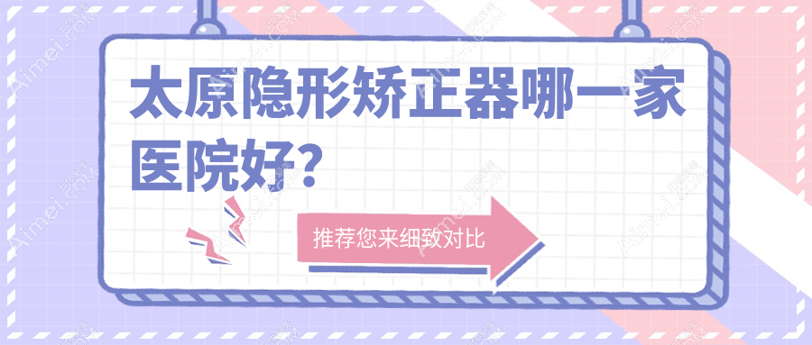 太原隐形矫正器哪一家医院好? 太原隐形矫正器哪一家医院好?