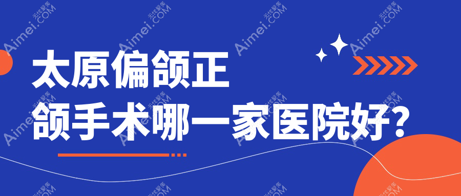 太原偏颌正颌手术哪一家医院好?排名前十医院有善旺/微品