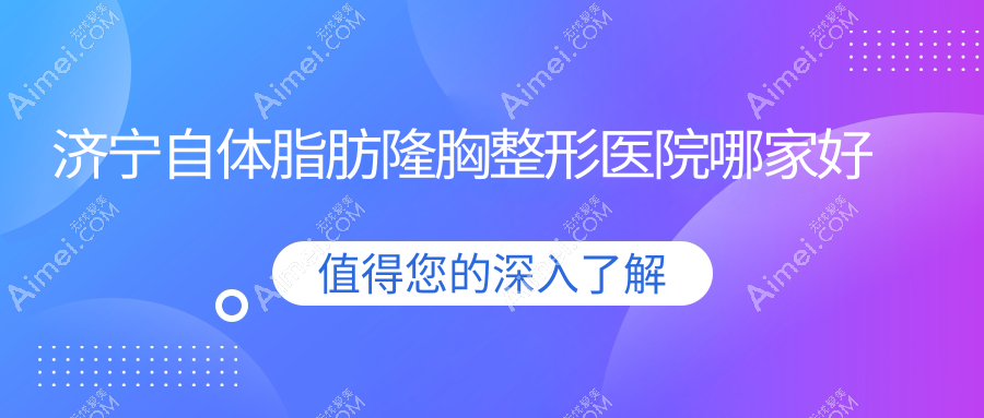 济宁自体脂肪隆胸哪家好?济宁内窥镜隆胸建议名美|润雅|韩美