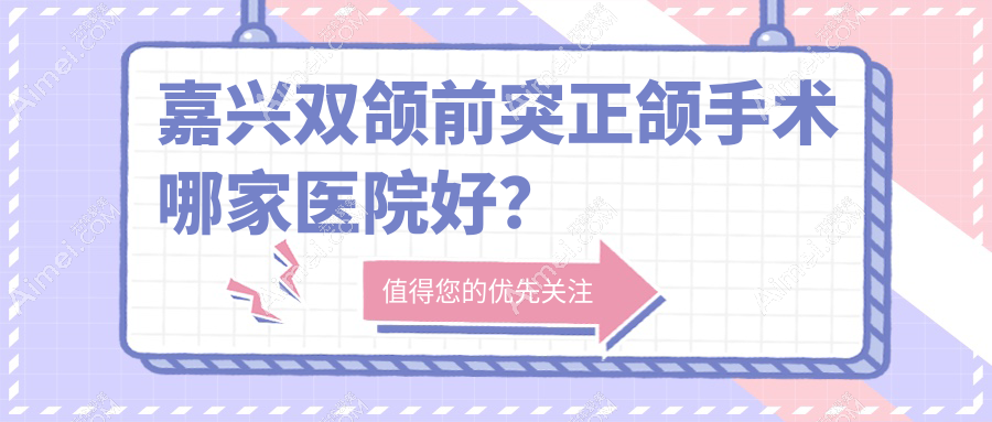 嘉兴双颌前突正颌手术哪家医院好?排名前十医院有海宁艾芽仕/唯美