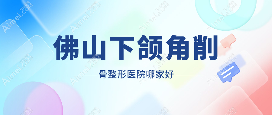 佛山下颌角削骨整形医院哪家好 佛山下颌角削骨整形医院哪家好