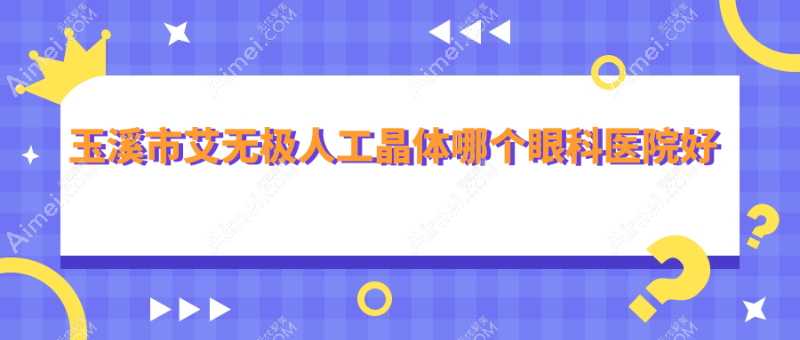 玉溪市艾无极人工晶体哪个医院好还不贵?艾维|好还便宜