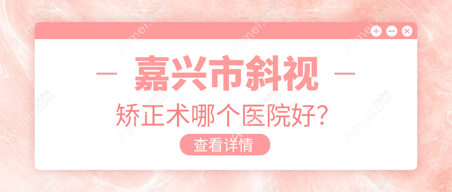 嘉兴市斜视矫正术哪个医院好?技术口碑对比:爱尔眼科||等1家