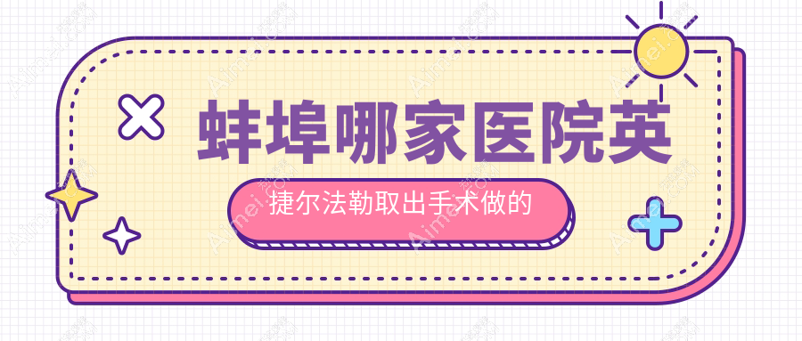 蚌埠哪家医院英捷尔法勒取出手术做的很不错?新版蚌埠英捷尔法勒取出排名榜单TOP五医院出炉