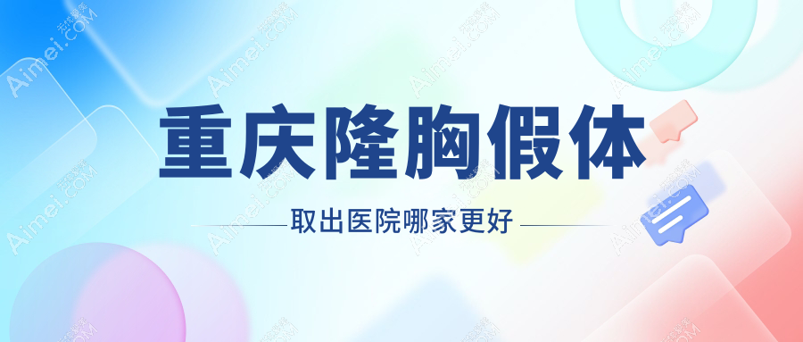 重庆隆胸假体取出医院哪家更好?做英捷尔法勒取出/隆胸失败修复的医院有这10家