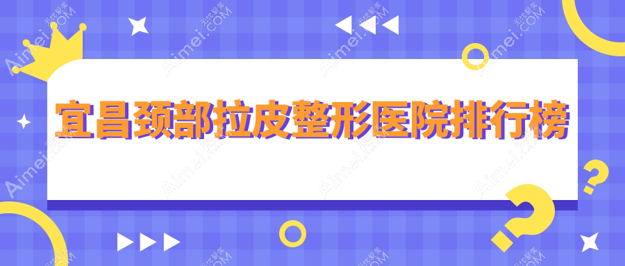 宜昌颈部拉皮整形医院排行榜出炉(伊莱美技术力人气较高)