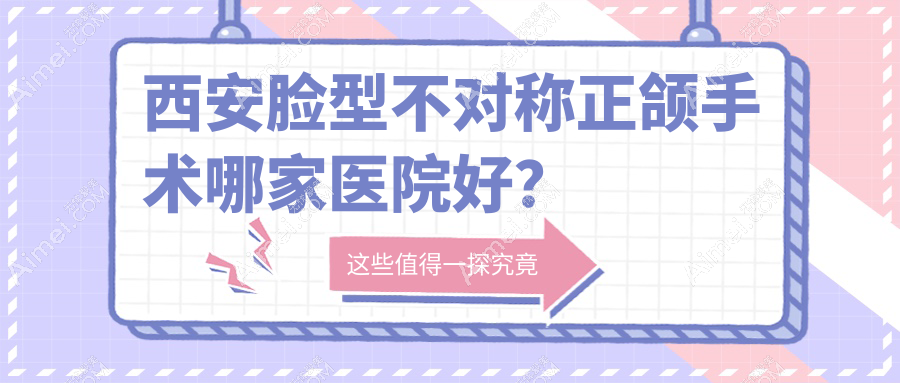 西安脸型不对称正颌手术哪家医院好?排名前十医院有碑林蕙美/瑞泰医院