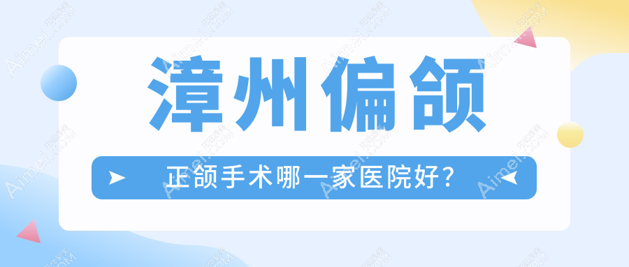 漳州偏颌正颌手术哪一家医院好?排名前十医院有芗城佳聚美/佳美