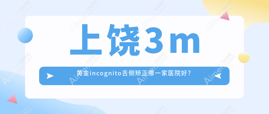 上饶3m黄金incognito舌侧矫正哪一家医院好? 上饶3m黄金incognito舌侧矫正哪一家医院好?