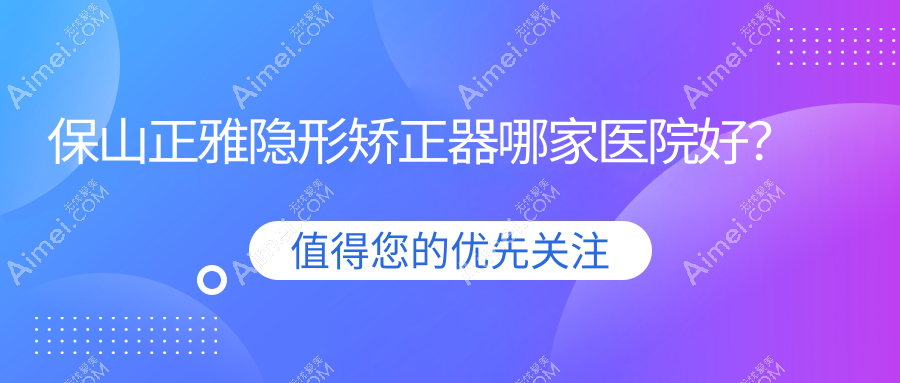 保山正雅隐形矫正器哪家医院好? 保山正雅隐形矫正器哪家医院好?