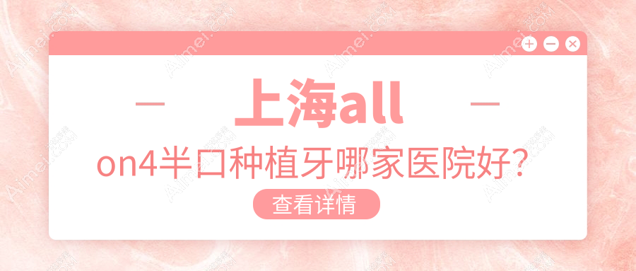 上海allon4半口种植牙哪家医院好?排名前十医院有圣桥/艾维