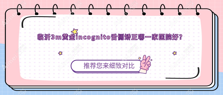 临沂3m黄金incognito舌侧矫正哪一家医院好?排名前十医院有兰山柏瑞/银座牙客