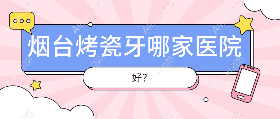 烟台烤瓷牙哪家医院好?烟台烤瓷牙的医院有莱阳泉云/少君