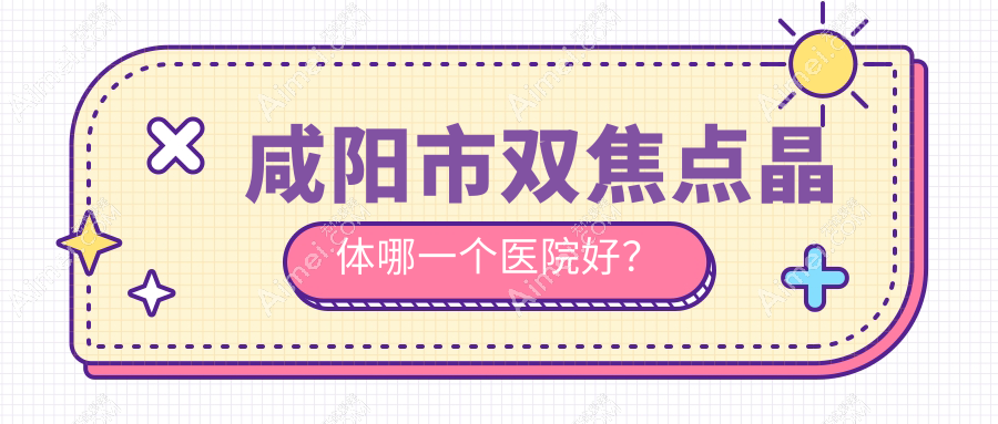 咸阳市双焦点晶体哪一个医院好？