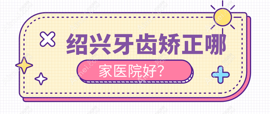 绍兴牙齿矫正哪家医院好? 绍兴牙齿矫正哪家医院好?
