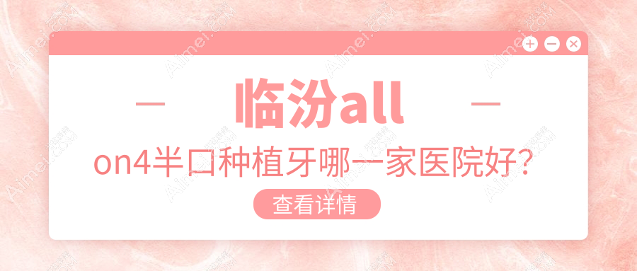 临汾allon4半口种植牙哪一家医院好?临汾allon4半口种植牙的医院有建峰齿科医院/尧都赵香爱齿科